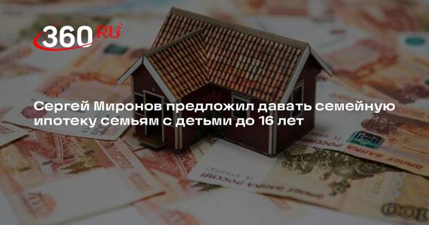 Сергей Миронов предложил давать семейную ипотеку семьям с детьми до 16 лет