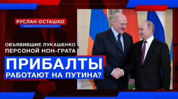 Прибалты, объявившие Лукашенко персоной нон-грата, работают на Путина?