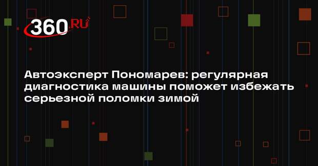 Автоэксперт Пономарев: регулярная диагностика машины поможет избежать серьезной поломки зимой