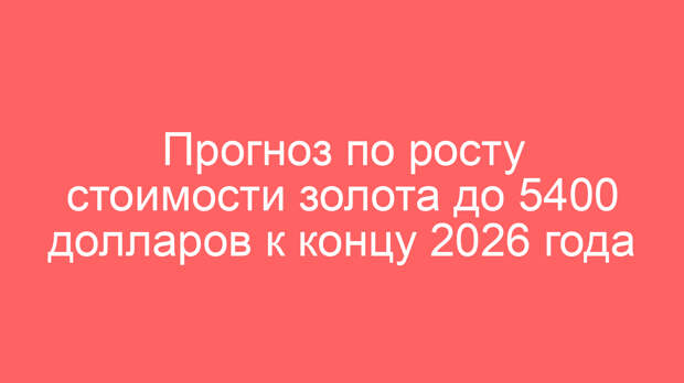 Прогноз по росту стоимости золота до 5400 долларов к концу 2026 года
