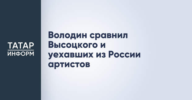 Володин сравнил Высоцкого и уехавших из России артистов