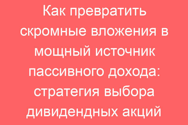 Как превратить скромные вложения в мощный источник пассивного дохода: стратегия выбора дивидендных акций