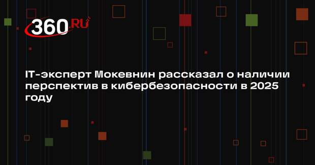 IT-эксперт Мокевнин рассказал о наличии перспектив в кибербезопасности в 2025 году