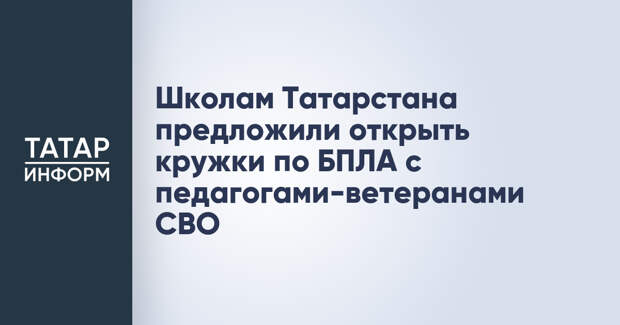 Школам Татарстана предложили открыть кружки по БПЛА с педагогами-ветеранами СВО