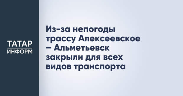 Из-за непогоды трассу Алексеевское – Альметьевск закрыли для всех видов транспорта