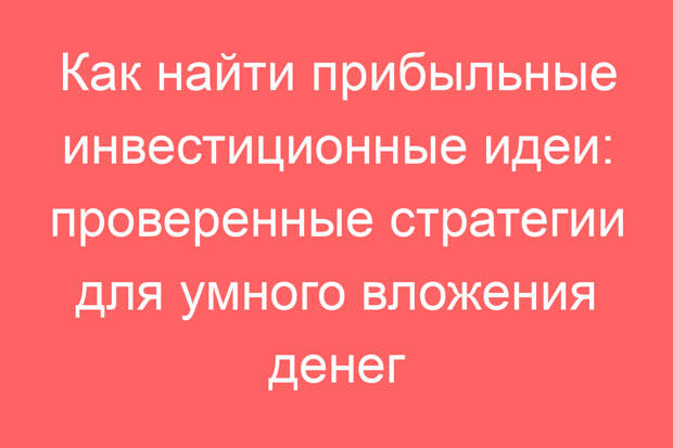 Как найти прибыльные инвестиционные идеи: проверенные стратегии для умного вложения денег
