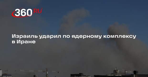Израиль ударил по ядерному комплексу в Иране
