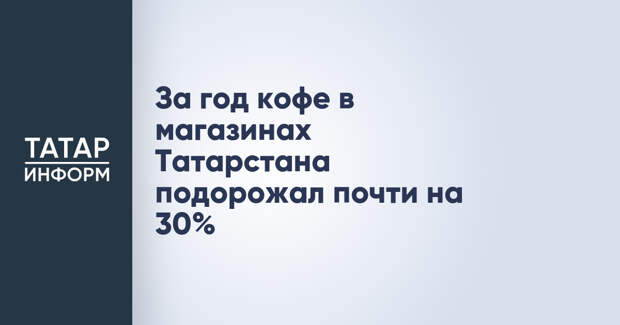 За год кофе в магазинах Татарстана подорожал почти на 30%