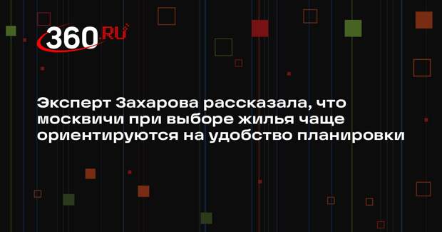 Эксперт Захарова рассказала, что москвичи при выборе жилья чаще ориентируются на удобство планировки