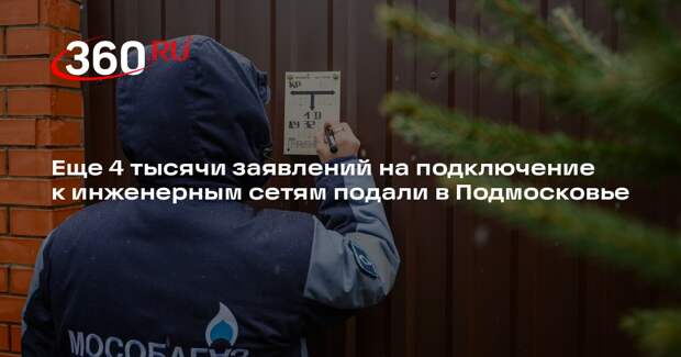 Еще 4 тысячи заявлений на подключение к инженерным сетям подали в Подмосковье