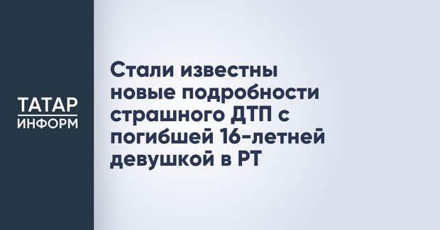 Стали известны новые подробности страшного ДТП с погибшей 16-летней девушкой в РТ