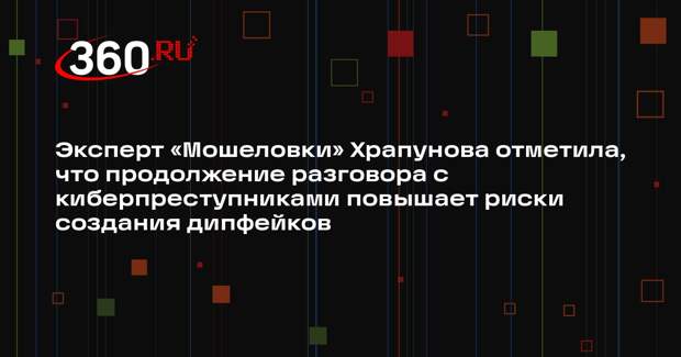 Эксперт «Мошеловки» Храпунова отметила, что продолжение разговора с киберпреступниками повышает риски создания дипфейков