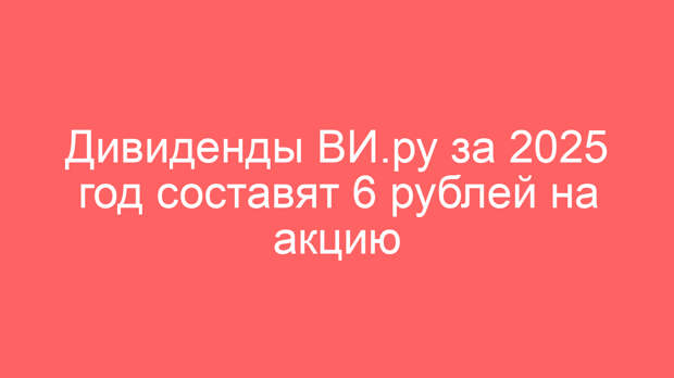 Дивиденды ВИ.ру за 2025 год составят 6 рублей на акцию