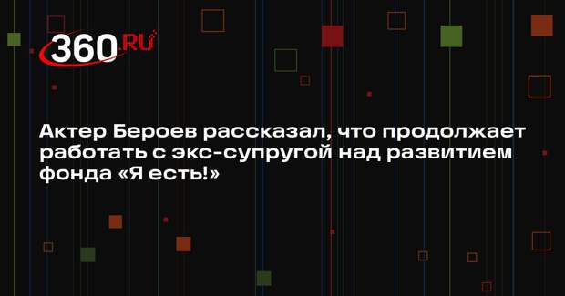 Актер Бероев рассказал, что продолжает работать с экс-супругой над развитием фонда «Я есть!»