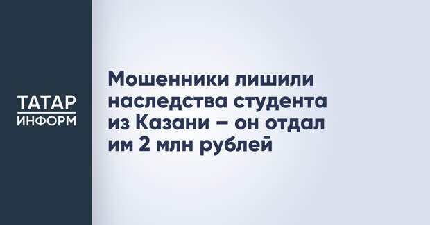 Мошенники лишили наследства студента из Казани – он отдал им 2 млн рублей