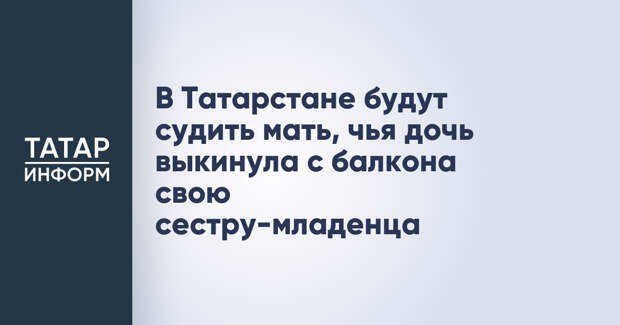 В Татарстане будут судить мать, чья дочь выкинула с балкона свою сестру-младенца