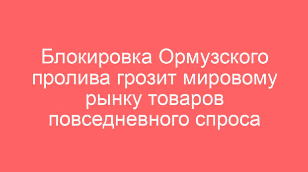 Блокировка Ормузского пролива грозит мировому рынку товаров повседневного спроса