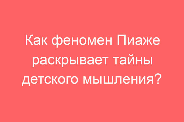 Как феномен Пиаже раскрывает тайны детского мышления?