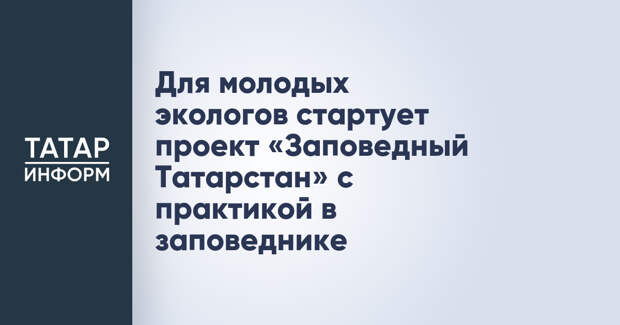 Для молодых экологов стартует проект «Заповедный Татарстан» с практикой в заповеднике