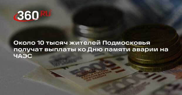 Около 10 тысяч жителей Подмосковья получат выплаты ко Дню памяти аварии на ЧАЭС