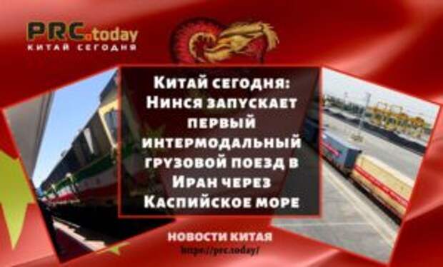 Китай сегодня: Нинся запускает первый интермодальный грузовой поезд в Иран через Каспийское море