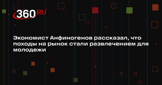 Экономист Анфиногенов рассказал, что походы на рынок стали развлечением для молодежи