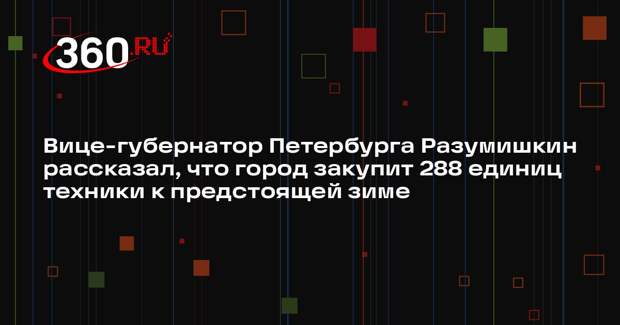 Вице-губернатор Петербурга Разумишкин рассказал, что город закупит 288 единиц техники к предстоящей зиме