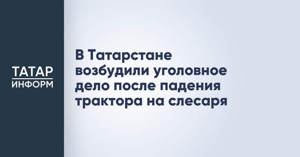 В Татарстане возбудили уголовное дело после падения трактора на слесаря