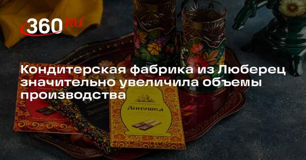 Кондитерская фабрика из Люберец значительно увеличила объемы производства