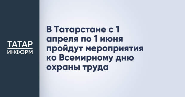 В Татарстане с 1 апреля по 1 июня пройдут мероприятия ко Всемирному дню охраны труда