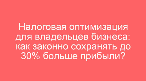 Налоговая оптимизация для владельцев бизнеса: как законно сохранять до 30% больше прибыли?