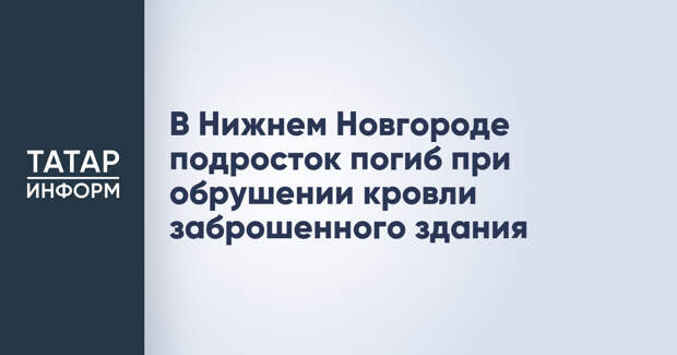 В Нижнем Новгороде подросток погиб при обрушении кровли заброшенного здания