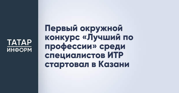 Первый окружной конкурс «Лучший по профессии» среди специалистов ИТР стартовал в Казани