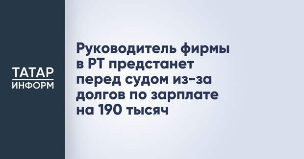 Руководитель фирмы в РТ предстанет перед судом из-за долгов по зарплате на 190 тысяч