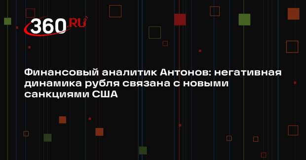 Финансовый аналитик Антонов: негативная динамика рубля связана с новыми санкциями США