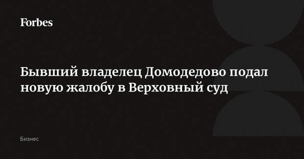 Бывший владелец Домодедово подал новую жалобу в Верховный суд