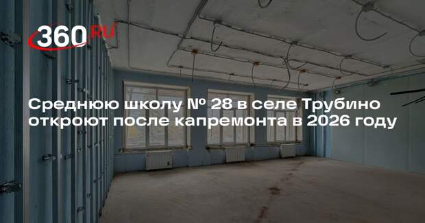 Cреднюю школу № 28 в селе Трубино откроют после капремонта в 2026 году