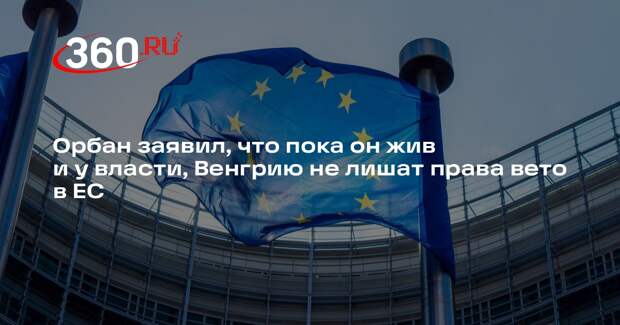 Орбан заявил, что пока он жив и у власти, Венгрию не лишат права вето в ЕС