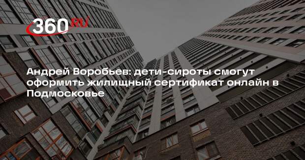 Воробьев: дети-сироты смогут получить жилищный сертификат онлайн в Подмосковье