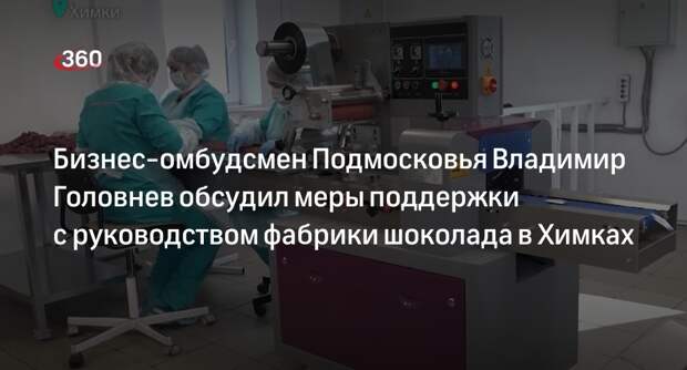 Бизнес-омбудсмен Подмосковья Владимир Головнев обсудил меры поддержки с руководством фабрики шоколада в Химках