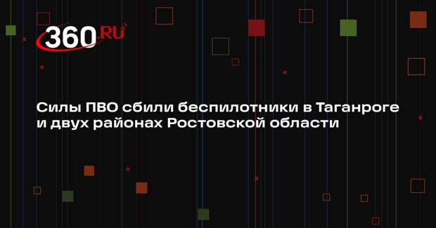 Силы ПВО сбили беспилотники в Таганроге и двух районах Ростовской области
