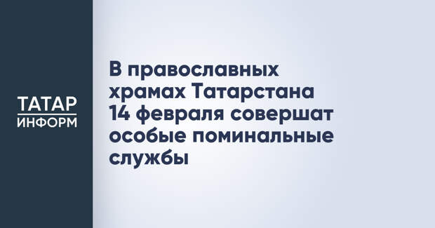 В православных храмах Татарстана 14 февраля совершат особые поминальные службы