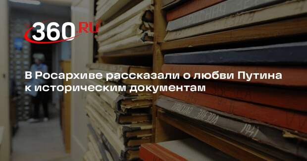 В Росархиве рассказали о любви Путина к историческим документам