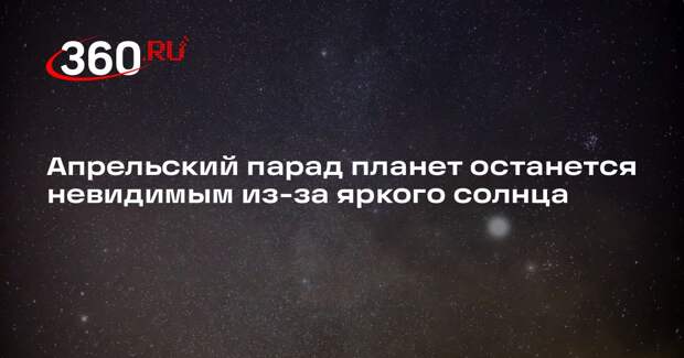 Апрельский парад планет останется невидимым из-за яркого солнца