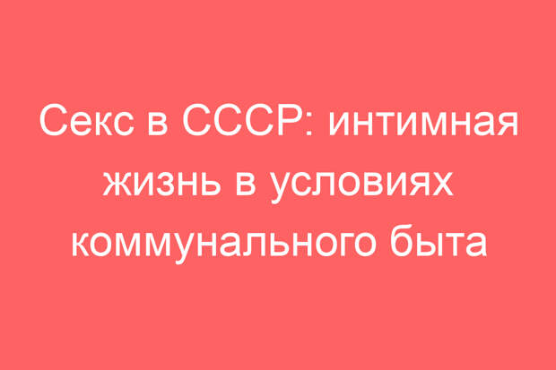 Секс в СССР: интимная жизнь в условиях коммунального быта