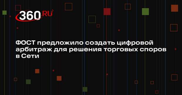 ФОСТ предложило создать цифровой арбитраж для решения торговых споров в Сети