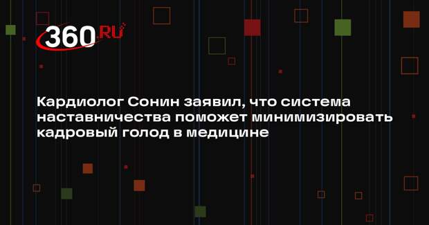 Кардиолог Сонин заявил, что система наставничества поможет минимизировать кадровый голод в медицине