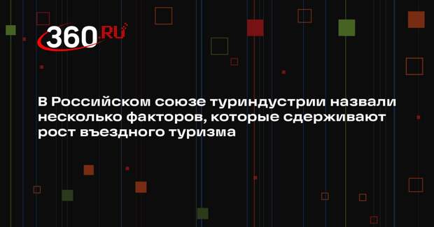 В Российском союзе туриндустрии назвали несколько факторов, которые сдерживают рост въездного туризма