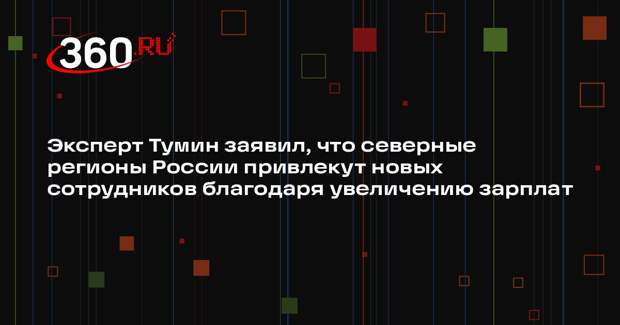 Эксперт Тумин заявил, что северные регионы России привлекут новых сотрудников благодаря увеличению зарплат