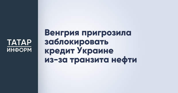Венгрия пригрозила заблокировать кредит Украине из-за транзита нефти